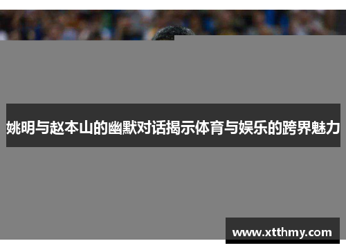 姚明与赵本山的幽默对话揭示体育与娱乐的跨界魅力