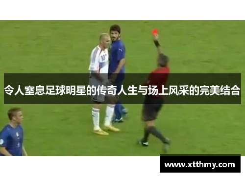 令人窒息足球明星的传奇人生与场上风采的完美结合