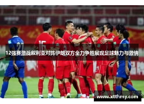 12强赛激战叙利亚对阵伊朗双方全力争胜展现足球魅力与激情