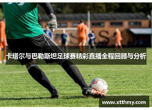 卡塔尔与巴勒斯坦足球赛精彩直播全程回顾与分析