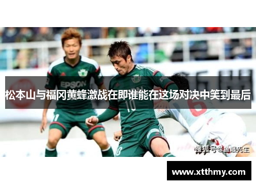 松本山与福冈黄蜂激战在即谁能在这场对决中笑到最后